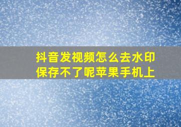 抖音发视频怎么去水印保存不了呢苹果手机上