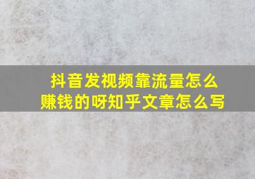 抖音发视频靠流量怎么赚钱的呀知乎文章怎么写