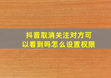 抖音取消关注对方可以看到吗怎么设置权限