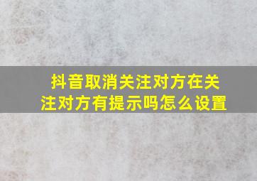 抖音取消关注对方在关注对方有提示吗怎么设置