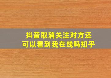 抖音取消关注对方还可以看到我在线吗知乎