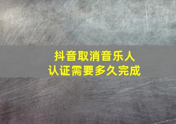 抖音取消音乐人认证需要多久完成