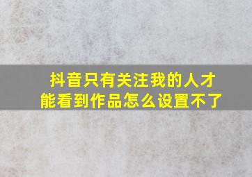 抖音只有关注我的人才能看到作品怎么设置不了