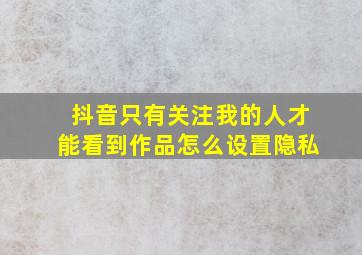 抖音只有关注我的人才能看到作品怎么设置隐私