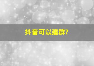 抖音可以建群?