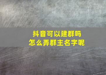 抖音可以建群吗怎么弄群主名字呢