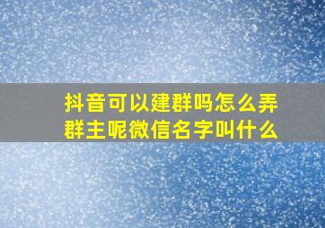 抖音可以建群吗怎么弄群主呢微信名字叫什么