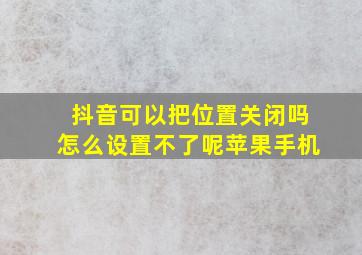 抖音可以把位置关闭吗怎么设置不了呢苹果手机