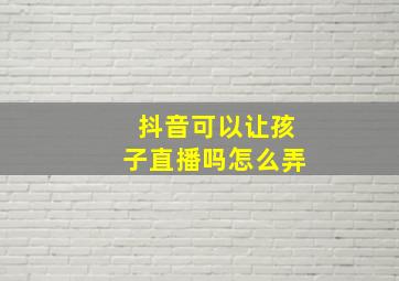 抖音可以让孩子直播吗怎么弄