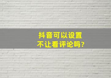 抖音可以设置不让看评论吗?