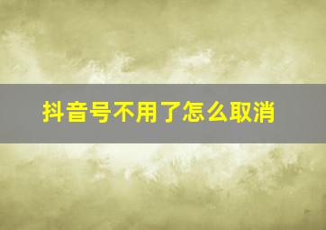 抖音号不用了怎么取消