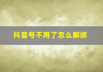 抖音号不用了怎么解绑