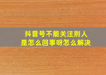 抖音号不能关注别人是怎么回事呀怎么解决