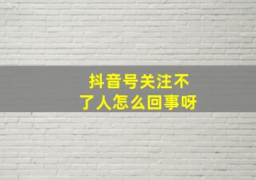 抖音号关注不了人怎么回事呀