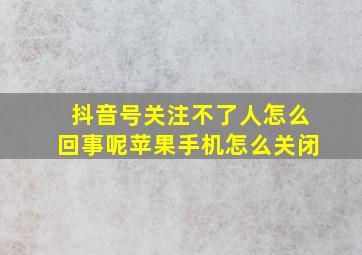 抖音号关注不了人怎么回事呢苹果手机怎么关闭