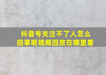 抖音号关注不了人怎么回事呢视频回放在哪里看