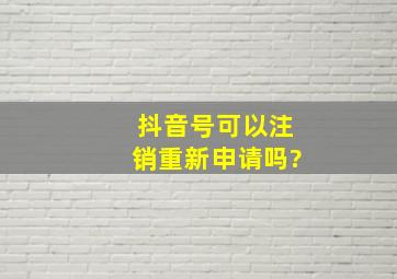 抖音号可以注销重新申请吗?