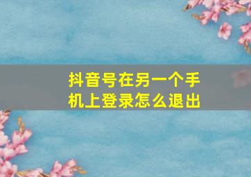 抖音号在另一个手机上登录怎么退出