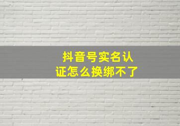 抖音号实名认证怎么换绑不了