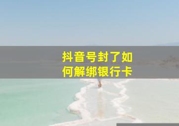 抖音号封了如何解绑银行卡