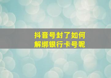 抖音号封了如何解绑银行卡号呢