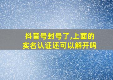 抖音号封号了,上面的实名认证还可以解开吗