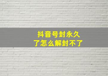 抖音号封永久了怎么解封不了