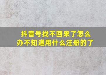 抖音号找不回来了怎么办不知道用什么注册的了