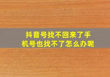 抖音号找不回来了手机号也找不了怎么办呢