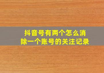 抖音号有两个怎么消除一个账号的关注记录