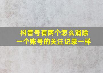 抖音号有两个怎么消除一个账号的关注记录一样