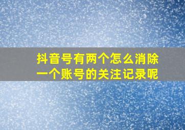 抖音号有两个怎么消除一个账号的关注记录呢