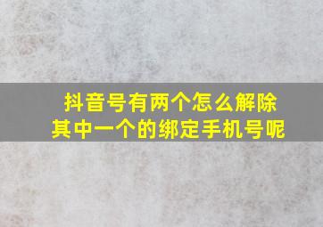 抖音号有两个怎么解除其中一个的绑定手机号呢