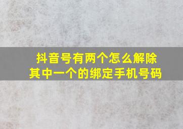 抖音号有两个怎么解除其中一个的绑定手机号码