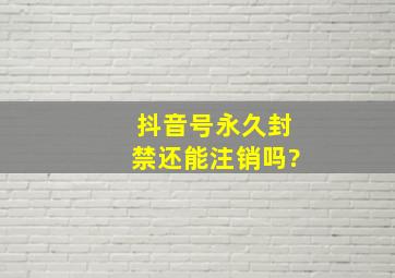 抖音号永久封禁还能注销吗?