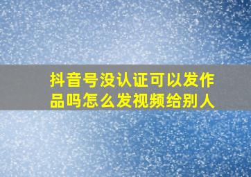 抖音号没认证可以发作品吗怎么发视频给别人