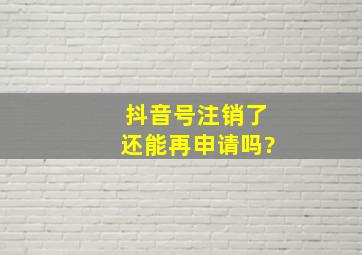 抖音号注销了还能再申请吗?