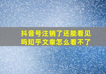 抖音号注销了还能看见吗知乎文章怎么看不了