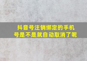 抖音号注销绑定的手机号是不是就自动取消了呢