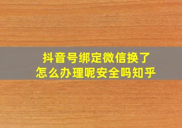 抖音号绑定微信换了怎么办理呢安全吗知乎