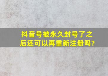 抖音号被永久封号了之后还可以再重新注册吗?