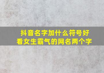 抖音名字加什么符号好看女生霸气的网名两个字