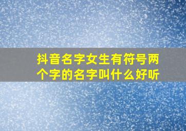 抖音名字女生有符号两个字的名字叫什么好听