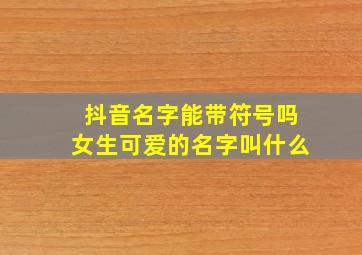 抖音名字能带符号吗女生可爱的名字叫什么