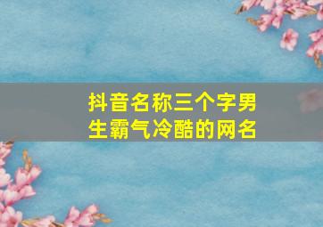 抖音名称三个字男生霸气冷酷的网名