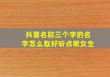 抖音名称三个字的名字怎么取好听点呢女生