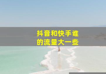 抖音和快手谁的流量大一些