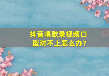 抖音唱歌录视频口型对不上怎么办?