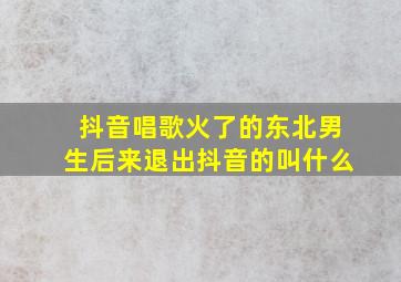 抖音唱歌火了的东北男生后来退出抖音的叫什么