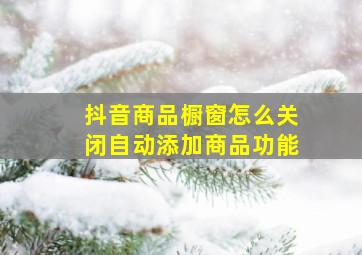 抖音商品橱窗怎么关闭自动添加商品功能